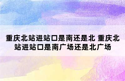 重庆北站进站口是南还是北 重庆北站进站口是南广场还是北广场